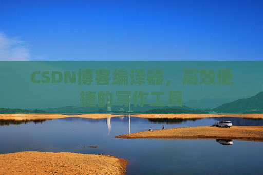 CSDN博客编译器，高效便捷的写作工具
